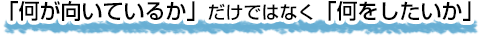 「何が向いているか」だけではなく「何をしたいか